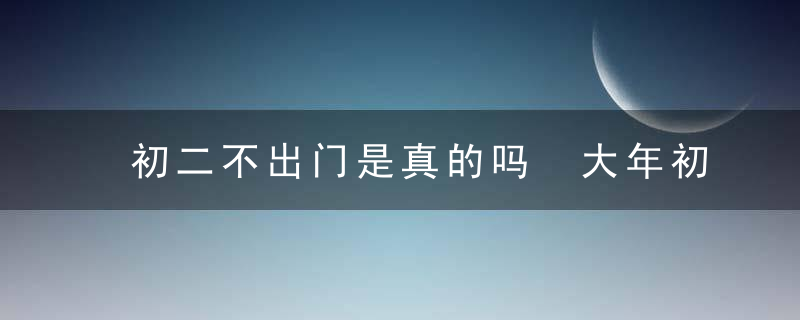 初二不出门是真的吗 大年初二可以出门吗